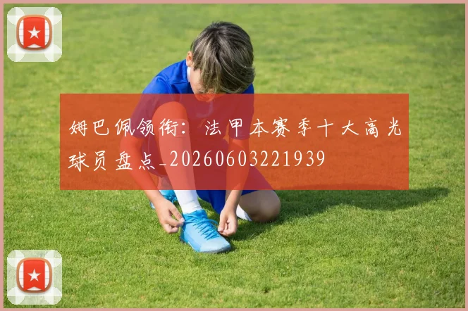 姆巴佩领衔：法甲本赛季十大高光球员盘点_20260603221939