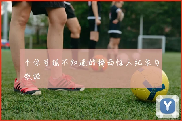 个你可能不知道的梅西惊人纪录与数据