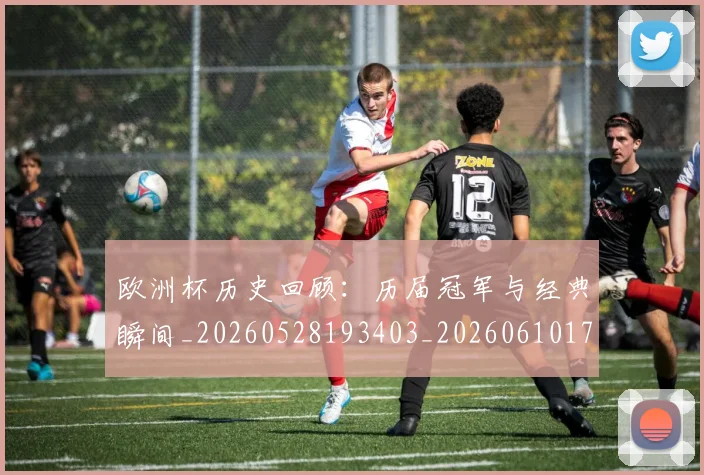 欧洲杯历史回顾：历届冠军与经典瞬间_20260528193403_20260610170018