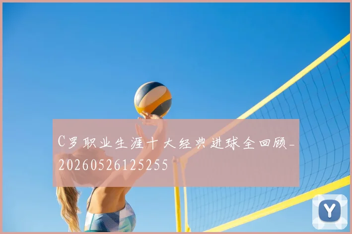 C罗职业生涯十大经典进球全回顾_20260526125255