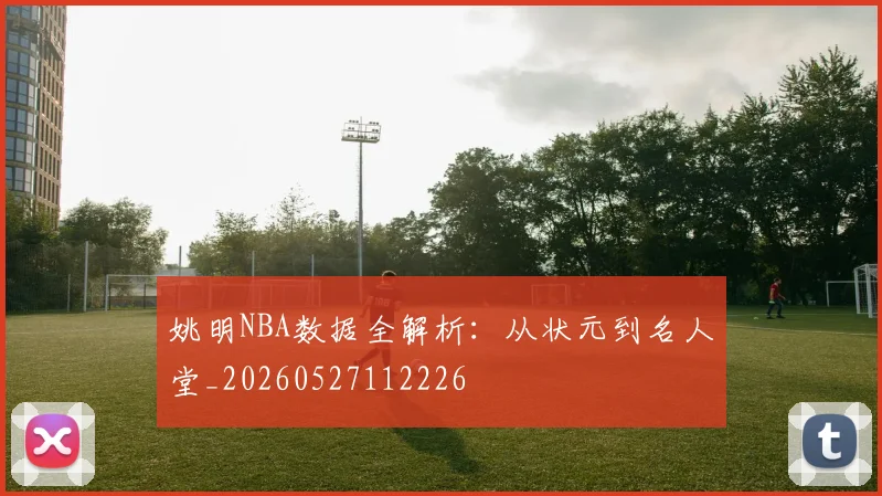 姚明NBA数据全解析：从状元到名人堂_20260527112226