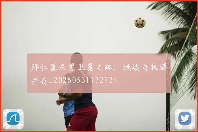 拜仁慕尼黑卫冕之路:挑战与机遇并存_20260531172724