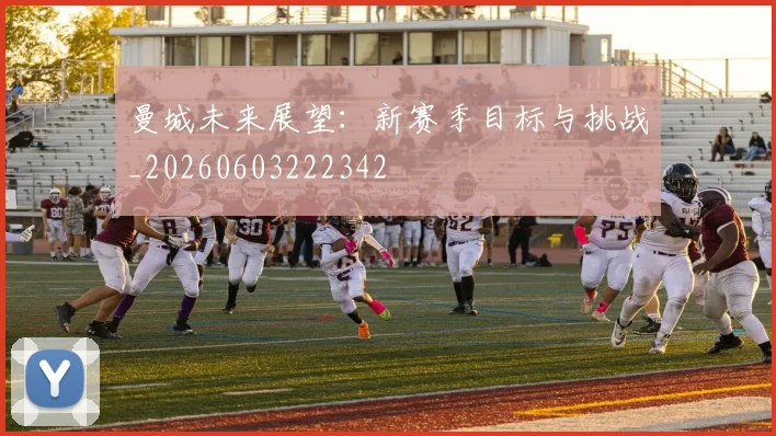 曼城未来展望:新赛季目标与挑战_20260603222342