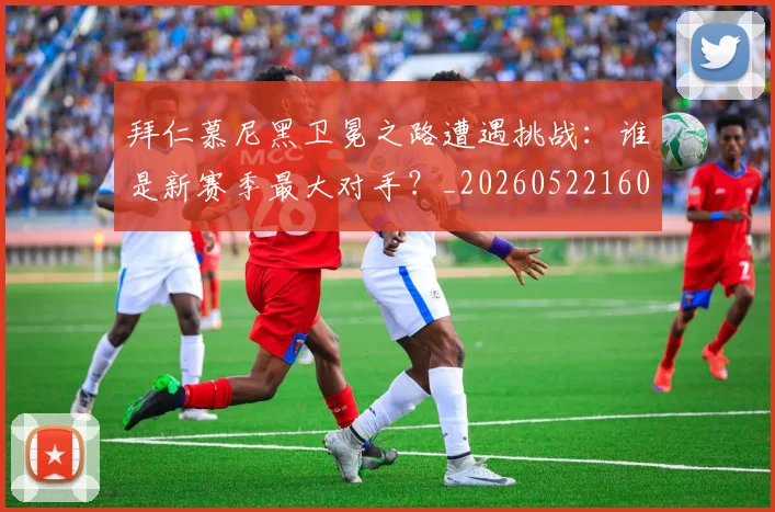 拜仁慕尼黑卫冕之路遭遇挑战：谁是新赛季最大对手？_20260522160844