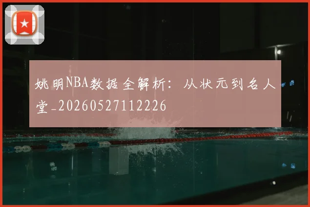 姚明NBA数据全解析：从状元到名人堂_20260527112226
